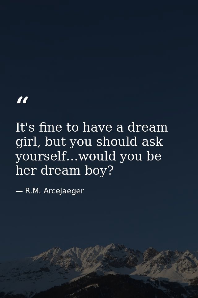 It's fine to have a dream girl, but you should ask yourself…would you be her dream boy? — R.M. ArceJaeger