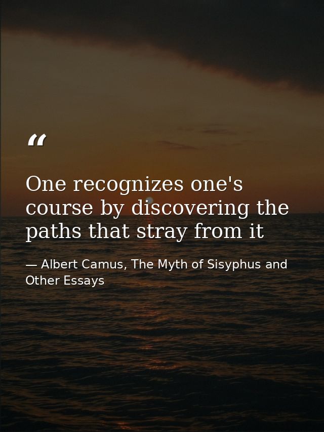One recognizes one's course by discovering the paths that stray from it — Albert Camus, The Myth of Sisyphus and Other Essays