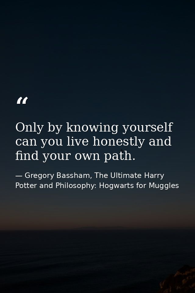 Only by knowing yourself can you live honestly and find your own path. — Gregory Bassham, The Ultimate Harry Potter and Philosophy: Hogwarts for Muggles