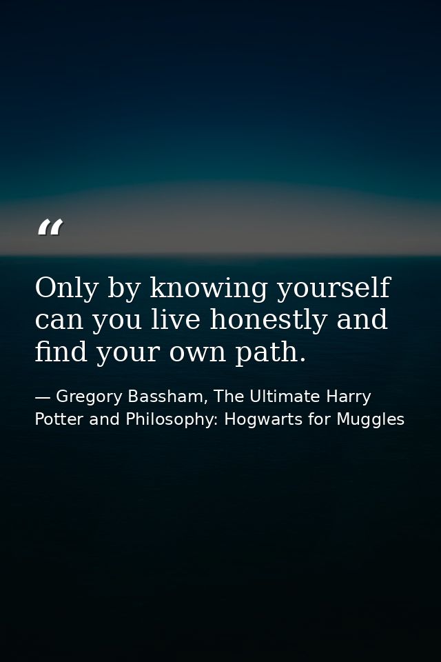 Only by knowing yourself can you live honestly and find your own path. — Gregory Bassham, The Ultimate Harry Potter and Philosophy: Hogwarts for Muggles