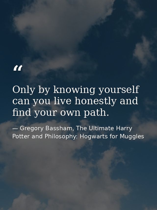 Only by knowing yourself can you live honestly and find your own path. — Gregory Bassham, The Ultimate Harry Potter and Philosophy: Hogwarts for Muggles