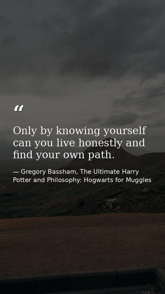 Only by knowing yourself can you live honestly and find your own path. — Gregory Bassham, The Ultimate Harry Potter and Philosophy: Hogwarts for Muggles