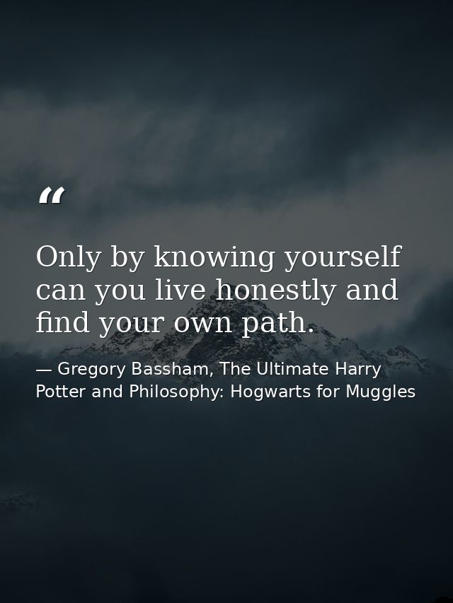 Only by knowing yourself can you live honestly and find your own path. — Gregory Bassham, The Ultimate Harry Potter and Philosophy: Hogwarts for Muggles
