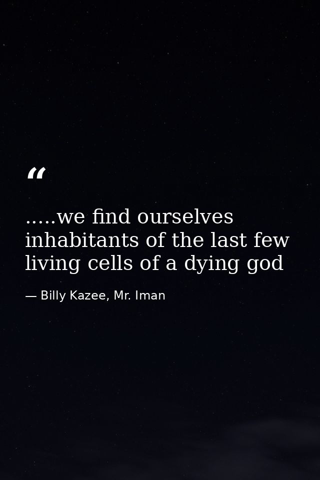 .....we find ourselves inhabitants of the last few living cells of a dying god — Billy Kazee, Mr. Iman