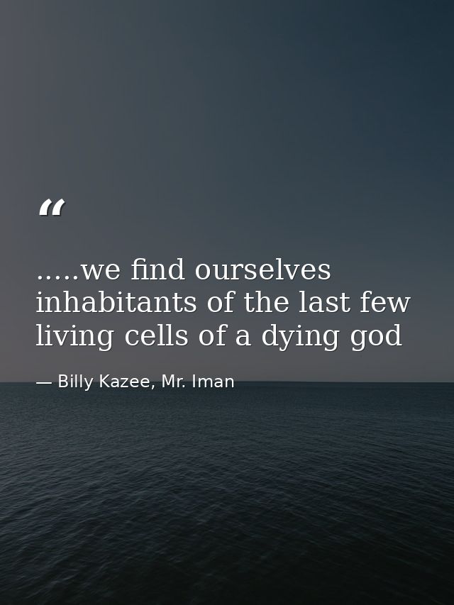 .....we find ourselves inhabitants of the last few living cells of a dying god — Billy Kazee, Mr. Iman