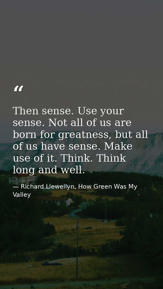 Then sense. Use your sense. Not all of us are born for greatness, but all of us have sense. Make use of it. Think. Think — Richard Llewellyn, How Green Was My Valley