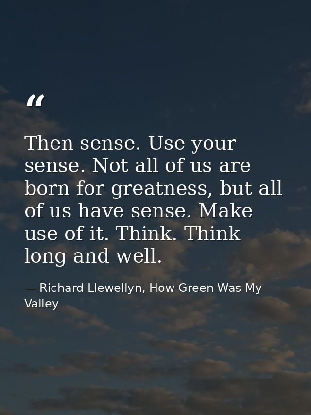 Then sense. Use your sense. Not all of us are born for greatness, but all of us have sense. Make use of it. Think. Think — Richard Llewellyn, How Green Was My Valley