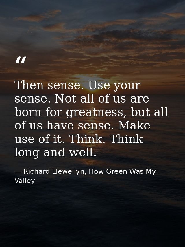 Then sense. Use your sense. Not all of us are born for greatness, but all of us have sense. Make use of it. Think. Think — Richard Llewellyn, How Green Was My Valley
