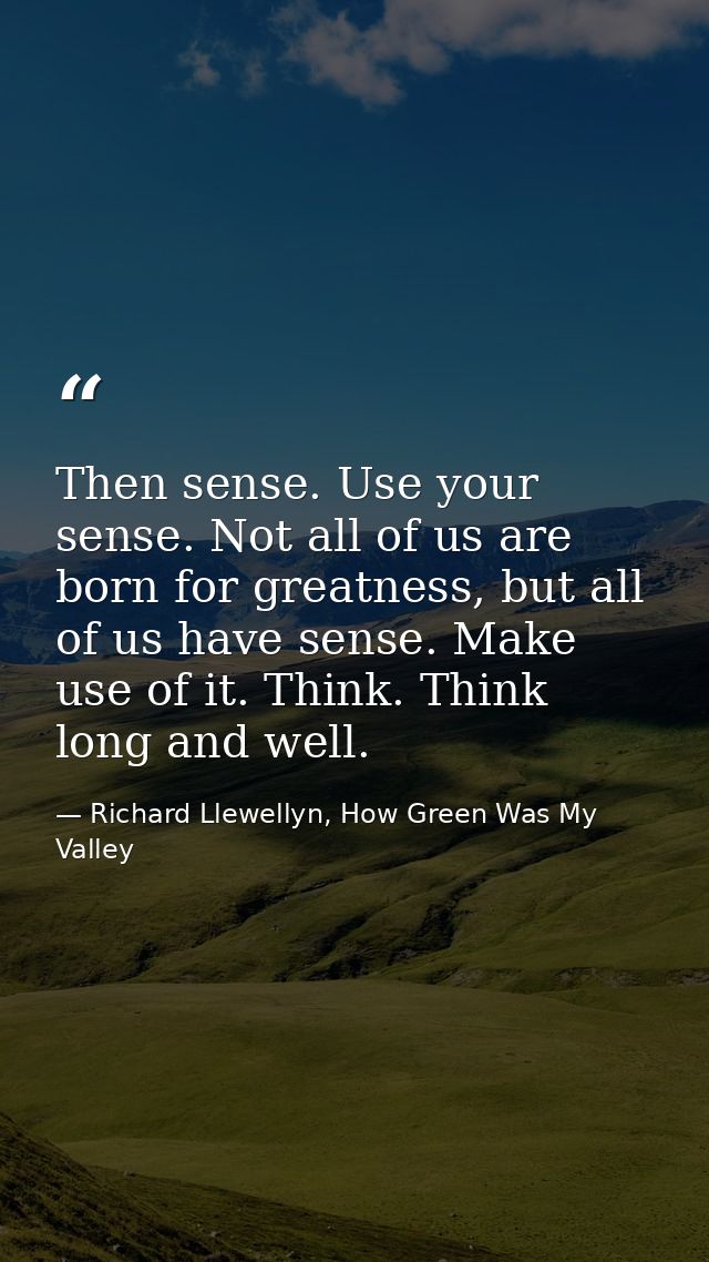 Then sense. Use your sense. Not all of us are born for greatness, but all of us have sense. Make use of it. Think. Think — Richard Llewellyn, How Green Was My Valley