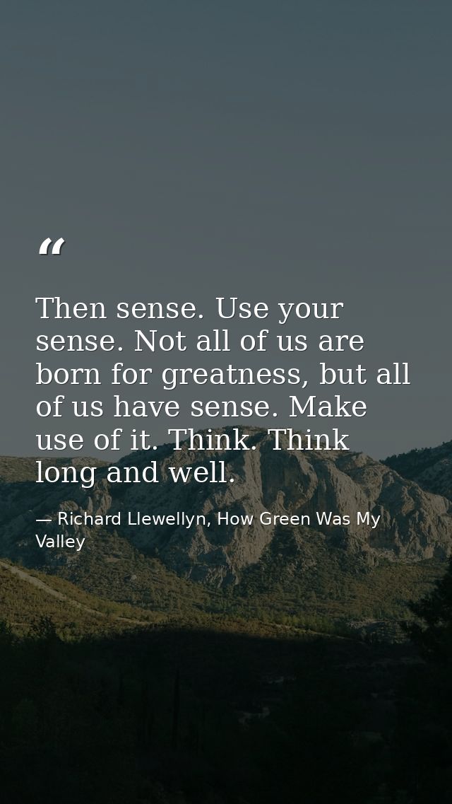 Then sense. Use your sense. Not all of us are born for greatness, but all of us have sense. Make use of it. Think. Think — Richard Llewellyn, How Green Was My Valley