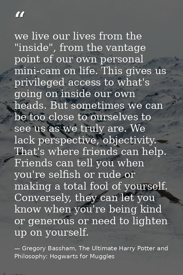 we live our lives from the "inside", from the vantage point of our own personal mini-cam on life. This gives us privileg — Gregory Bassham, The Ultimate Harry Potter and Philosophy: Hogwarts for Muggles