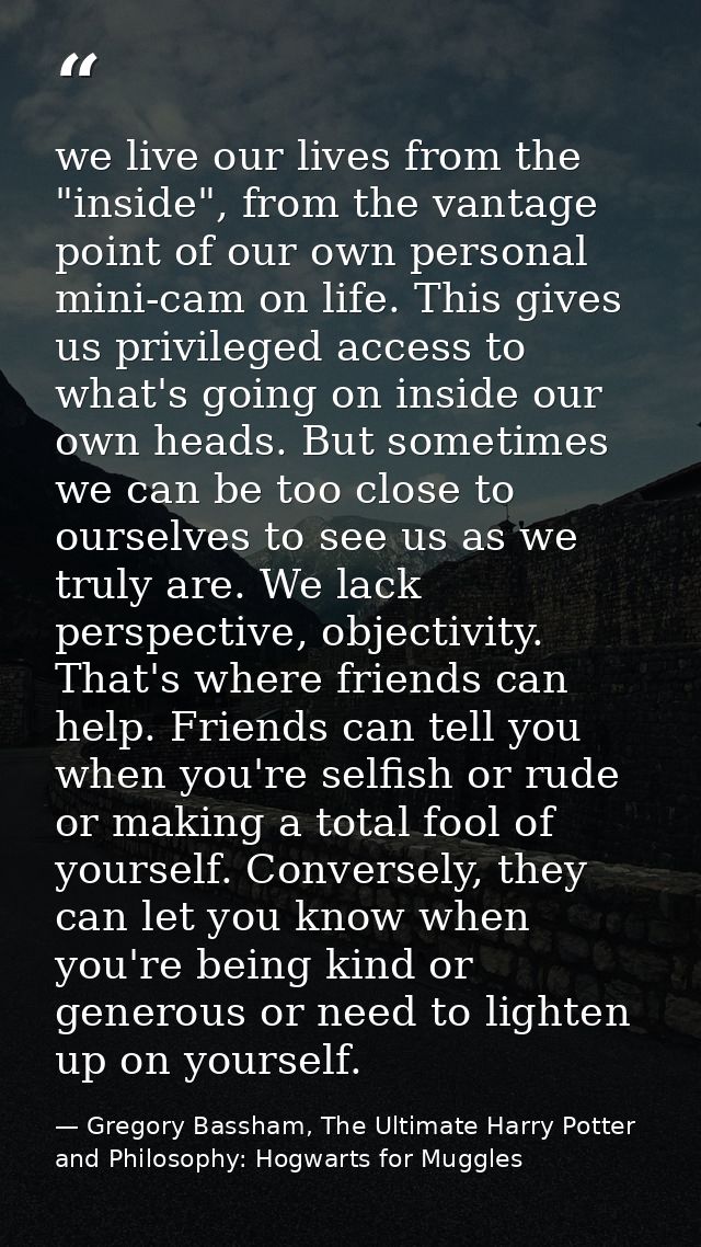 we live our lives from the "inside", from the vantage point of our own personal mini-cam on life. This gives us privileg — Gregory Bassham, The Ultimate Harry Potter and Philosophy: Hogwarts for Muggles
