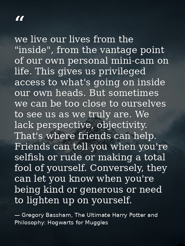 we live our lives from the "inside", from the vantage point of our own personal mini-cam on life. This gives us privileg — Gregory Bassham, The Ultimate Harry Potter and Philosophy: Hogwarts for Muggles