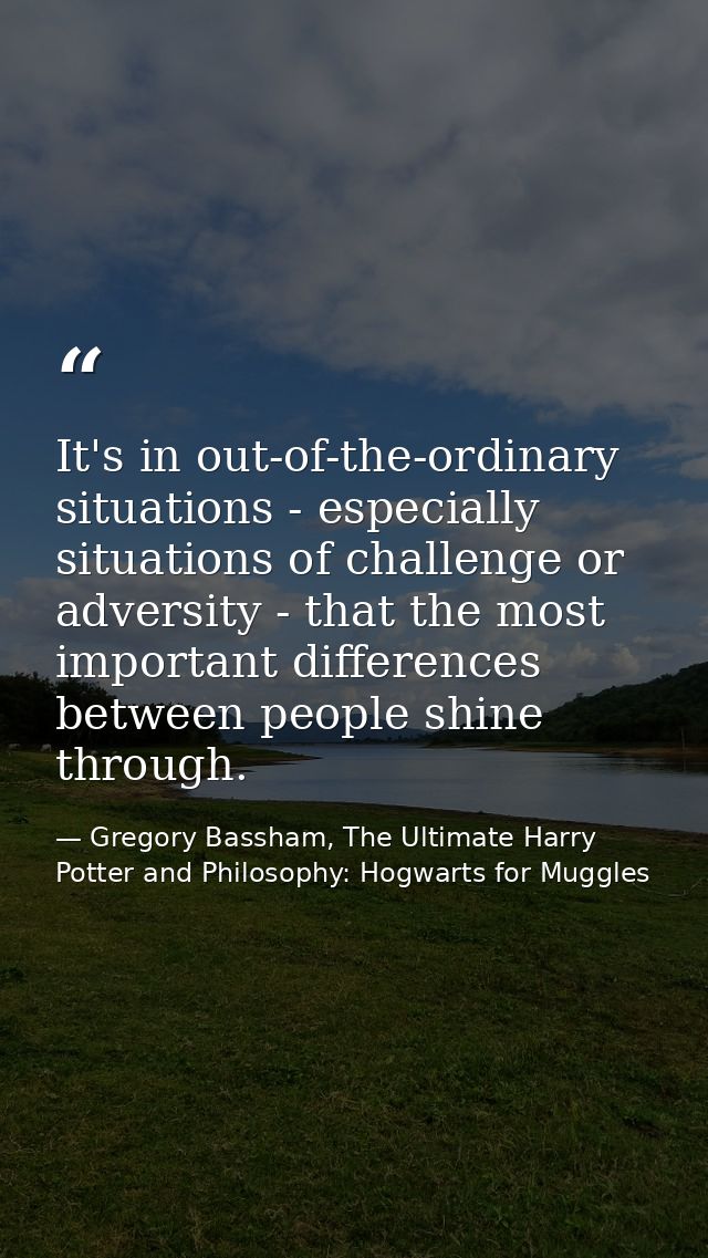 It's in out-of-the-ordinary situations - especially situations of challenge or adversity - that the most important diffe — Gregory Bassham, The Ultimate Harry Potter and Philosophy: Hogwarts for Muggles