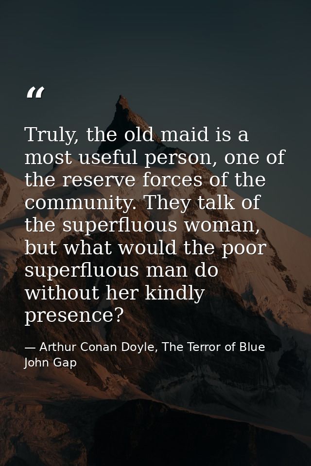 Truly, the old maid is a most useful person, one of the reserve forces of the community. They talk of the superfluous wo — Arthur Conan Doyle, The Terror of Blue John Gap