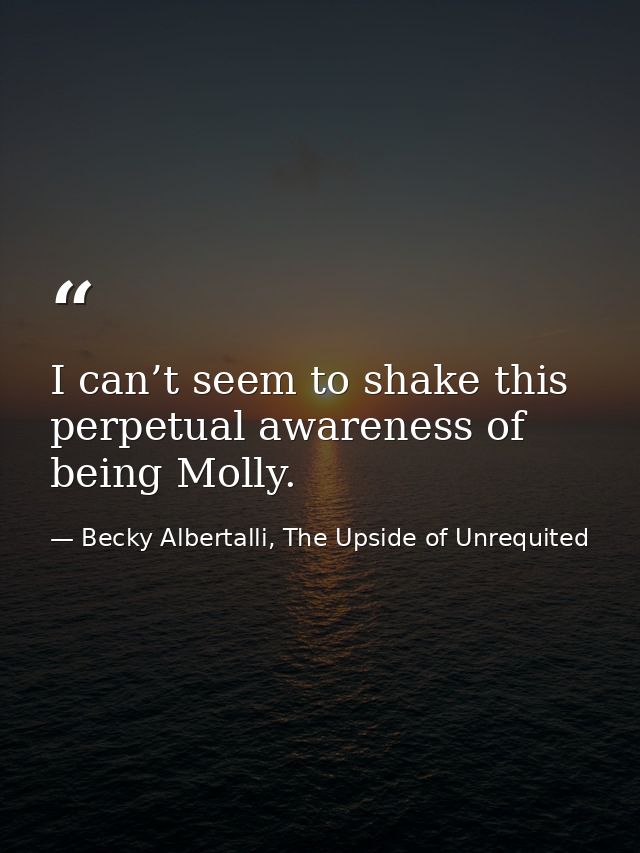 I can’t seem to shake this perpetual awareness of being Molly. — Becky Albertalli, The Upside of Unrequited