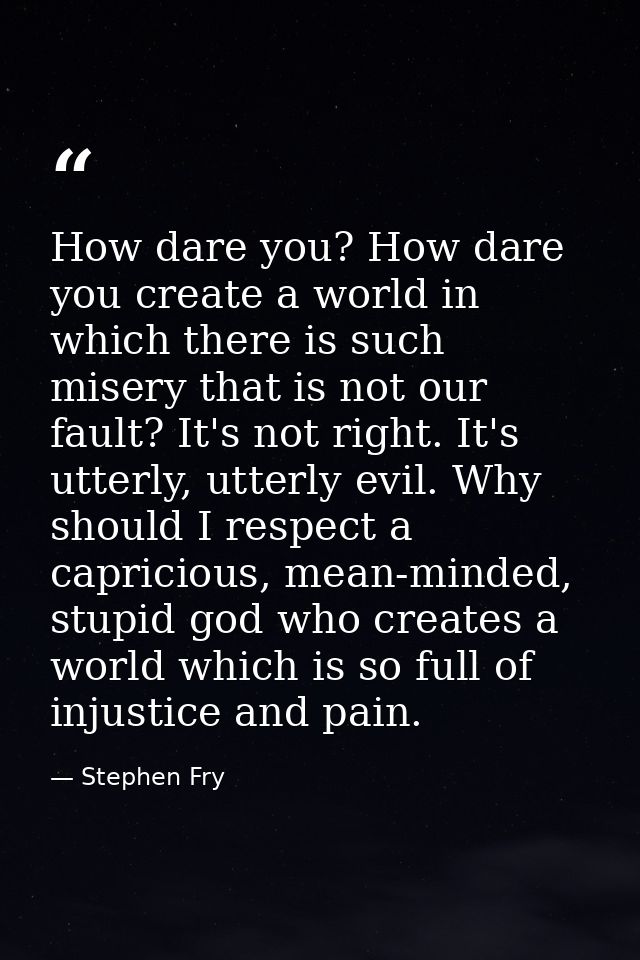 How dare you? How dare you create a world in which there is such misery that is not our fault? It's not right. It's utte — Stephen Fry