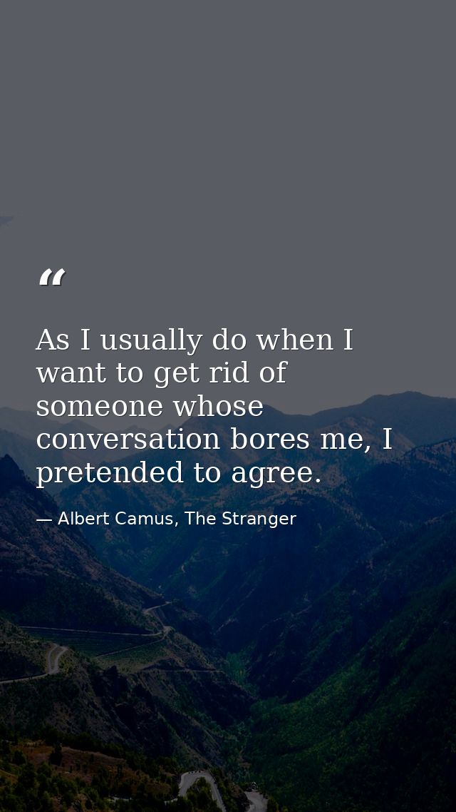 As I usually do when I want to get rid of someone whose conversation bores me, I pretended to agree. — Albert Camus, The Stranger