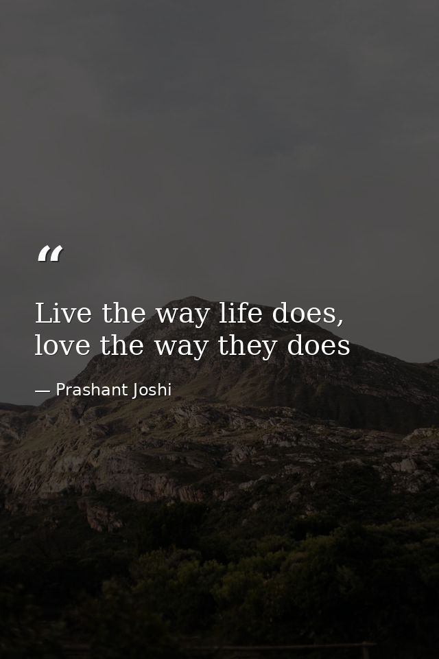 Live the way life does, love the way they does — Prashant Joshi