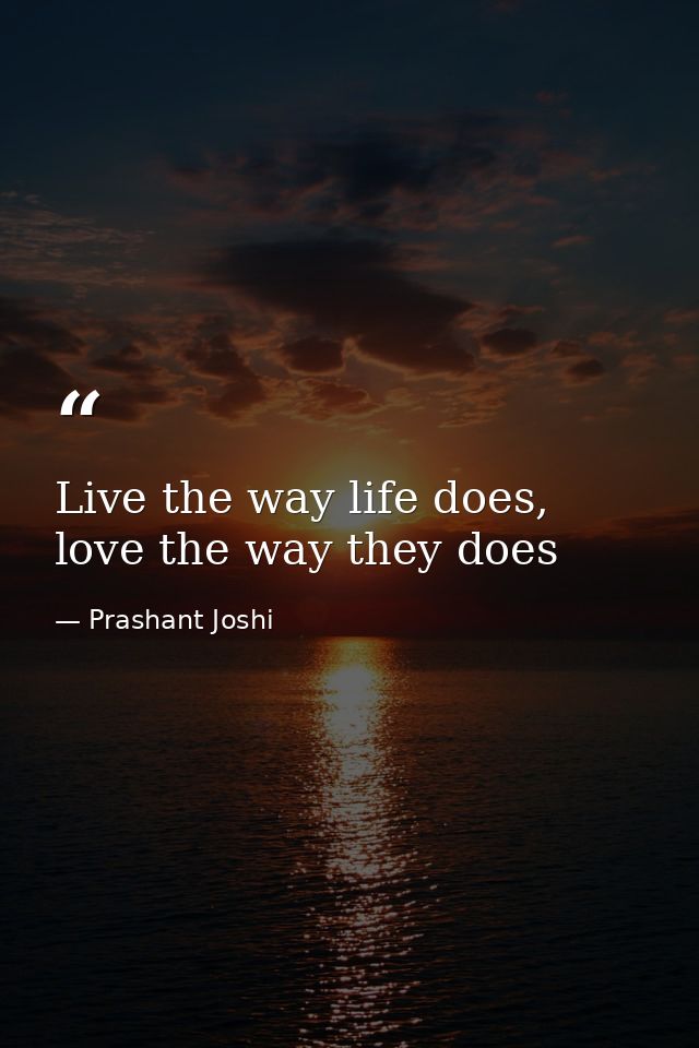 Live the way life does, love the way they does — Prashant Joshi