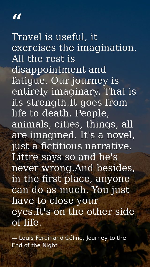 Travel is useful, it exercises the imagination. All the rest is disappointment and fatigue. Our journey is entirely imag — Louis-Ferdinand Céline, Journey to the End of the Night