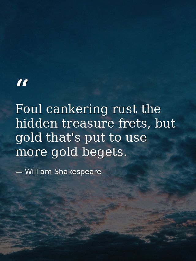 Foul cankering rust the hidden treasure frets, but gold that's put to use more gold begets. — William Shakespeare