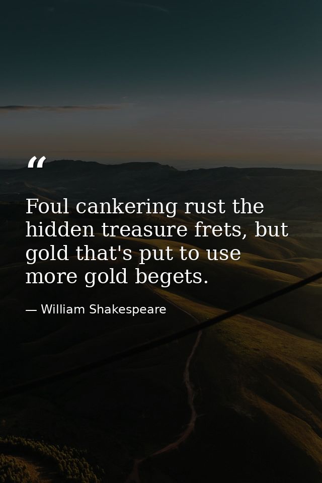 Foul cankering rust the hidden treasure frets, but gold that's put to use more gold begets. — William Shakespeare