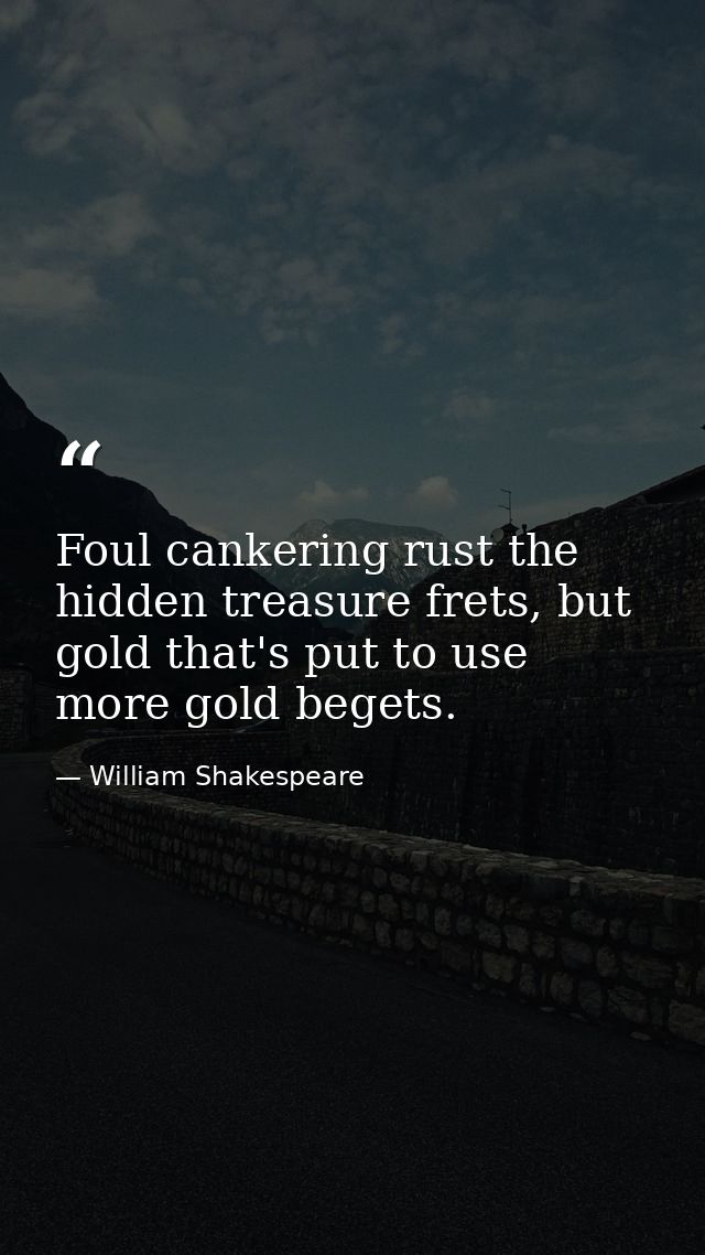 Foul cankering rust the hidden treasure frets, but gold that's put to use more gold begets. — William Shakespeare
