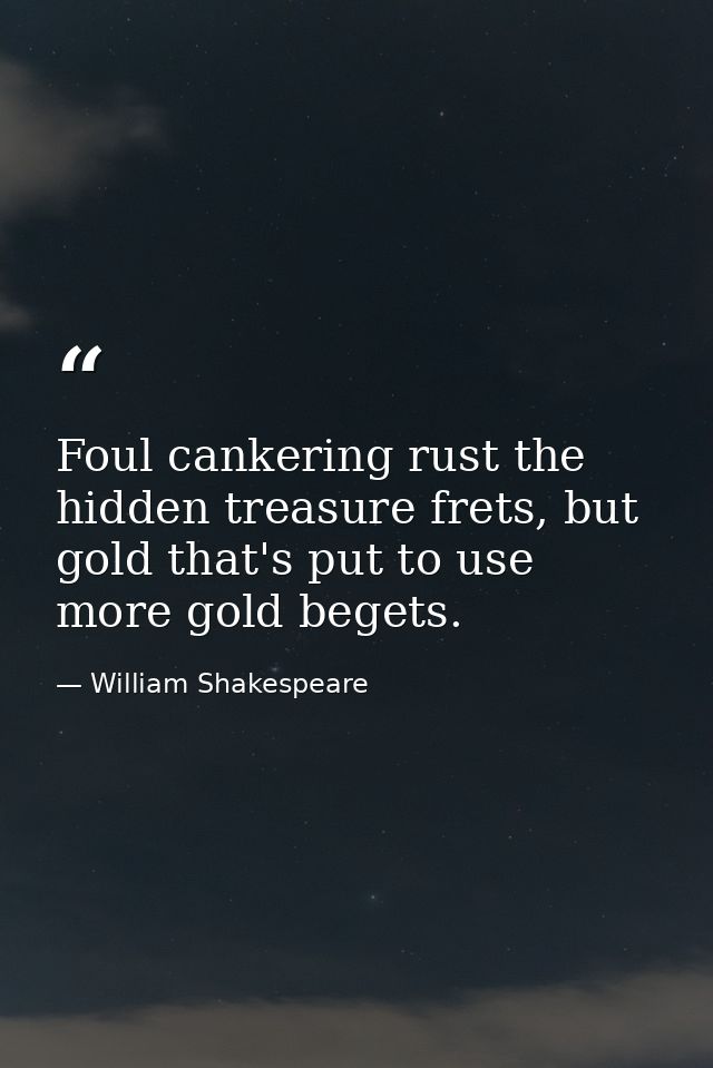 Foul cankering rust the hidden treasure frets, but gold that's put to use more gold begets. — William Shakespeare