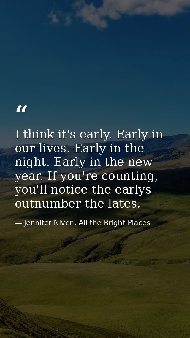 I think it's early. Early in our lives. Early in the night. Early in the new year. If you're counting, you'll notice the — Jennifer Niven, All the Bright Places