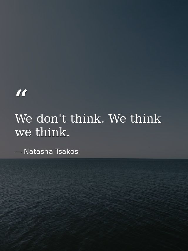 We don't think. We think we think. — Natasha Tsakos