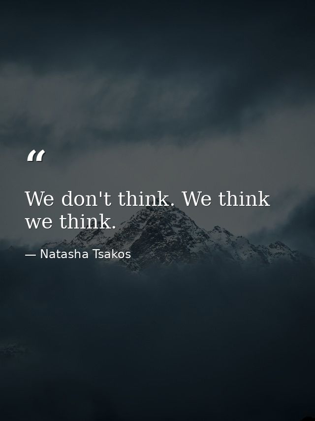We don't think. We think we think. — Natasha Tsakos