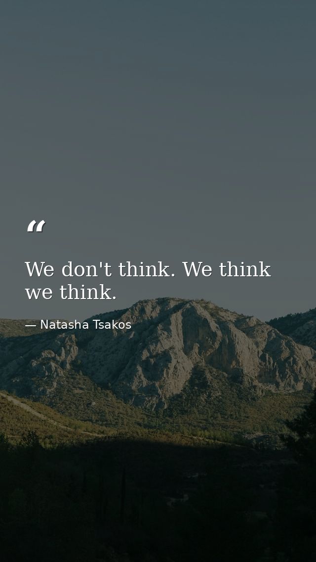 We don't think. We think we think. — Natasha Tsakos