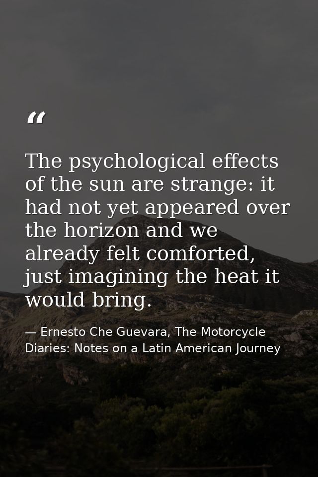 The psychological effects of the sun are strange: it had not yet appeared over the horizon and we already felt comforted — Ernesto Che Guevara, The Motorcycle Diaries: Notes on a Latin American Journey