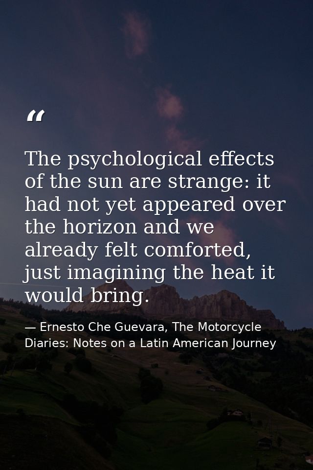 The psychological effects of the sun are strange: it had not yet appeared over the horizon and we already felt comforted — Ernesto Che Guevara, The Motorcycle Diaries: Notes on a Latin American Journey