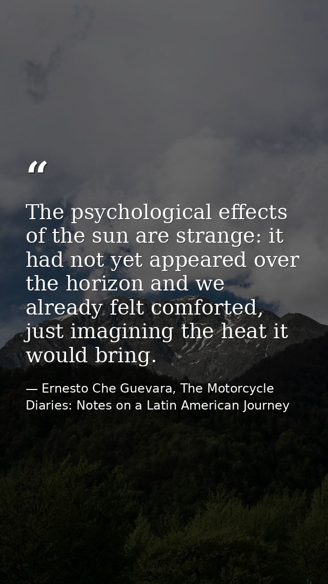 The psychological effects of the sun are strange: it had not yet appeared over the horizon and we already felt comforted — Ernesto Che Guevara, The Motorcycle Diaries: Notes on a Latin American Journey