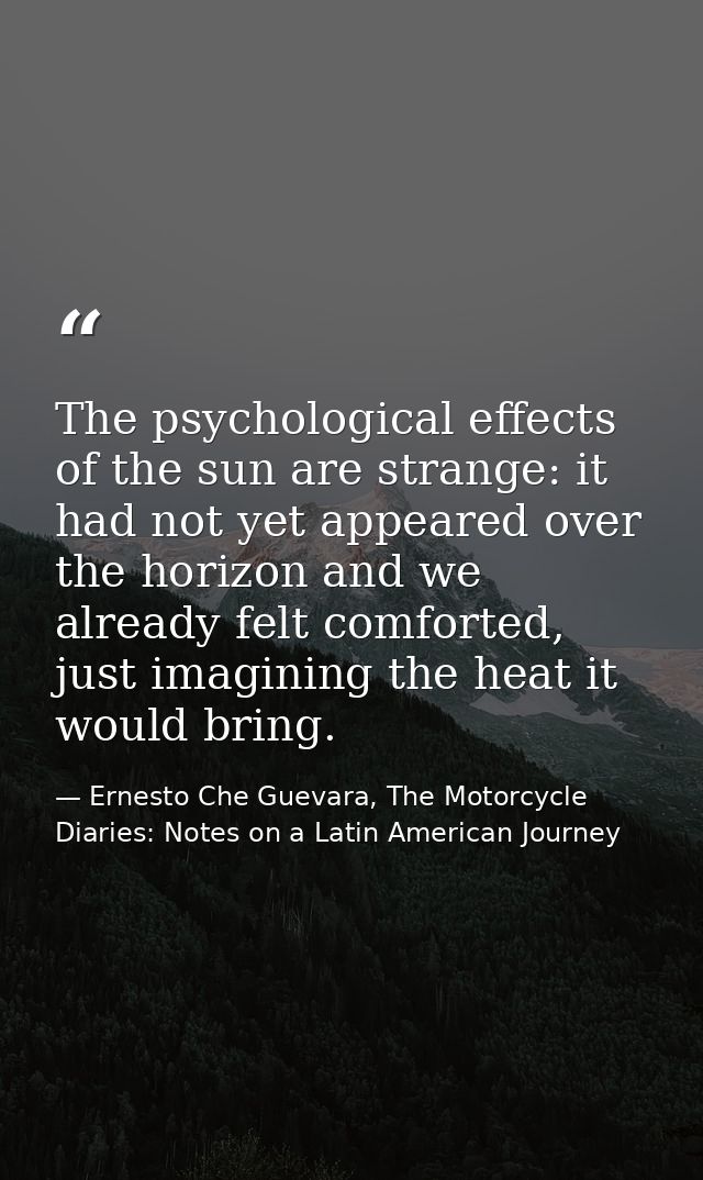 The psychological effects of the sun are strange: it had not yet appeared over the horizon and we already felt comforted — Ernesto Che Guevara, The Motorcycle Diaries: Notes on a Latin American Journey