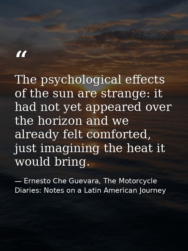 The psychological effects of the sun are strange: it had not yet appeared over the horizon and we already felt comforted — Ernesto Che Guevara, The Motorcycle Diaries: Notes on a Latin American Journey