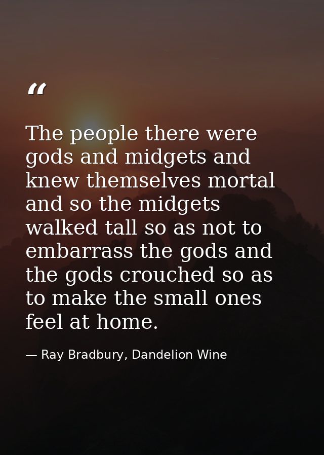 The people there were gods and midgets and knew themselves mortal and so the midgets walked tall so as not to embarrass  — Ray Bradbury, Dandelion Wine
