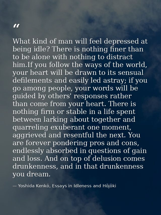 What kind of man will feel depressed at being idle? There is nothing finer than to be alone with nothing to distract him — Yoshida Kenkō, Essays in Idleness and Hôjôki