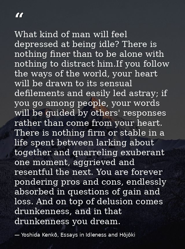 What kind of man will feel depressed at being idle? There is nothing finer than to be alone with nothing to distract him — Yoshida Kenkō, Essays in Idleness and Hôjôki