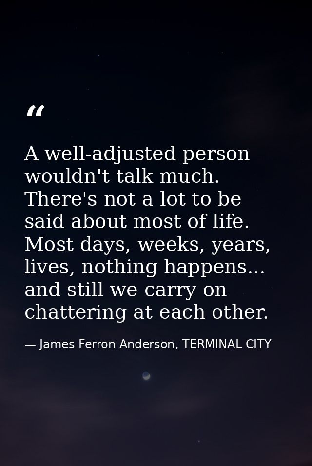 A well-adjusted person wouldn't talk much. There's not a lot to be said about most of life. Most days, weeks, years, liv — James Ferron Anderson, TERMINAL CITY