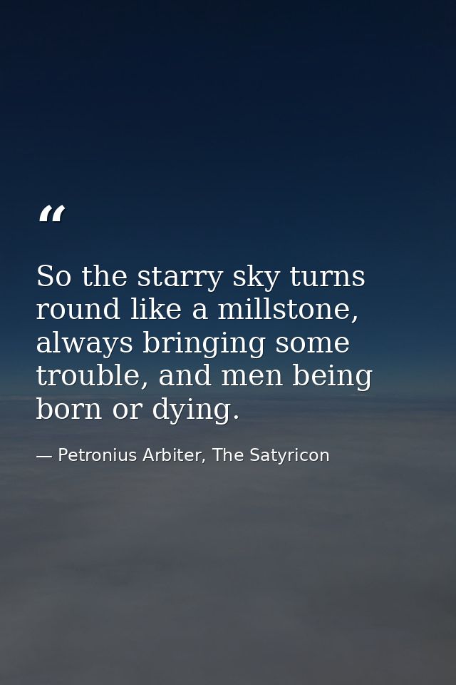 So the starry sky turns round like a millstone, always bringing some trouble, and men being born or dying. — Petronius Arbiter, The Satyricon