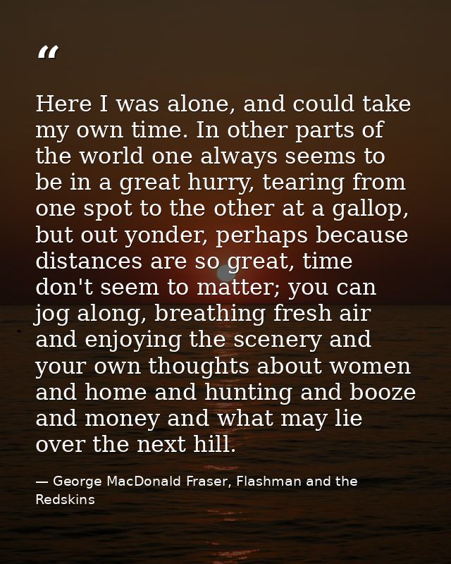 Here I was alone, and could take my own time. In other parts of the world one always seems to be in a great hurry, teari — George MacDonald Fraser, Flashman and the Redskins