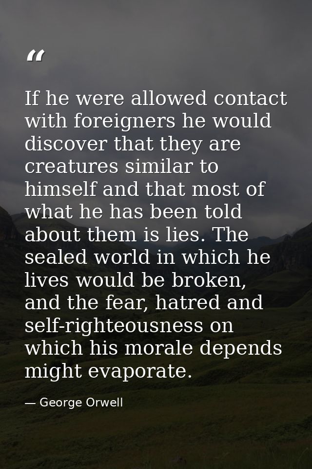 If he were allowed contact with foreigners he would discover that they are creatures similar to himself and that most of — George Orwell