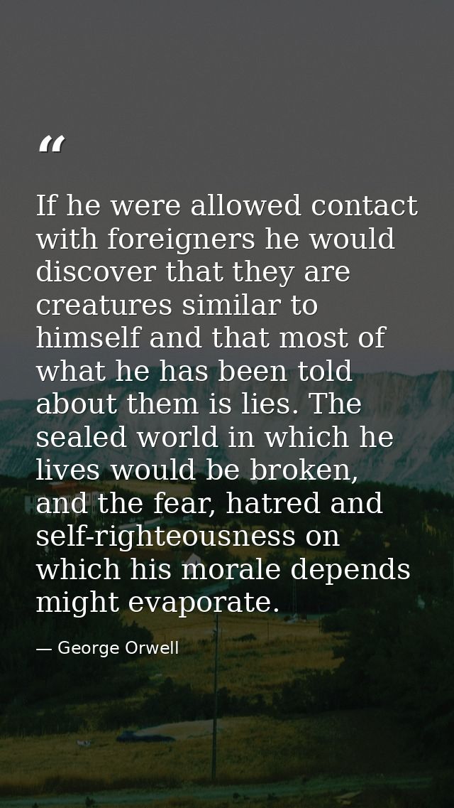 If he were allowed contact with foreigners he would discover that they are creatures similar to himself and that most of — George Orwell