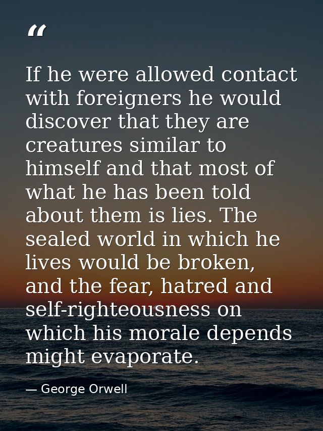 If he were allowed contact with foreigners he would discover that they are creatures similar to himself and that most of — George Orwell