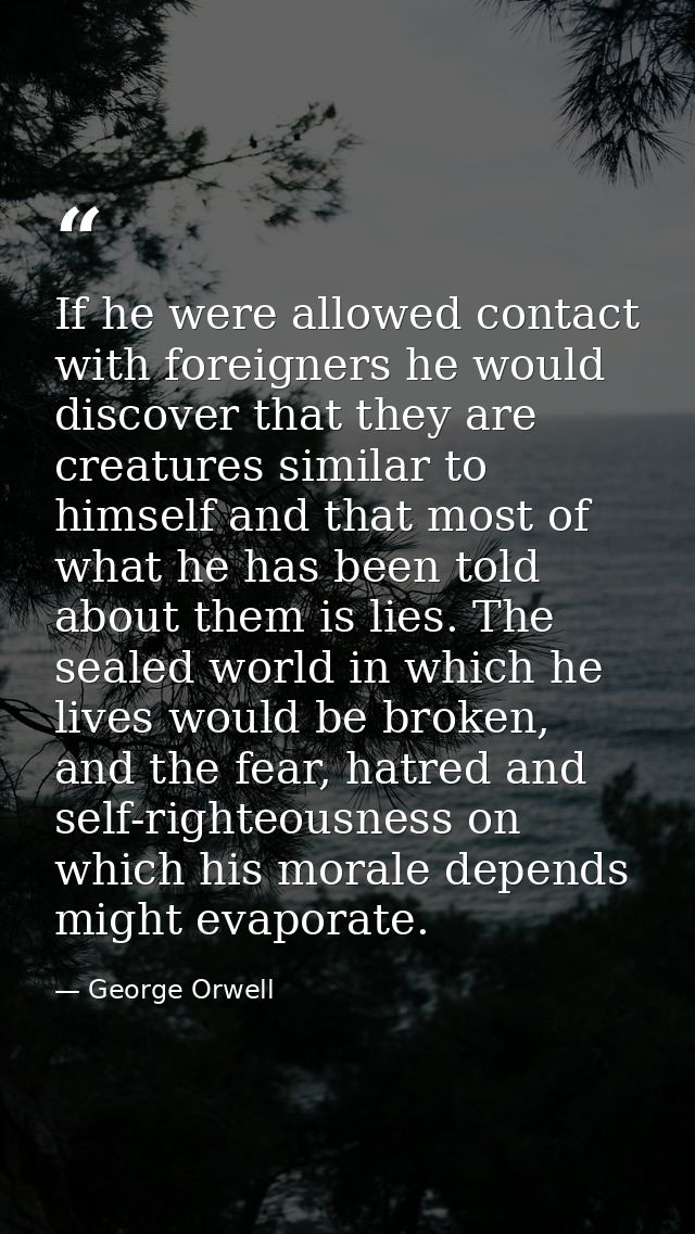 If he were allowed contact with foreigners he would discover that they are creatures similar to himself and that most of — George Orwell