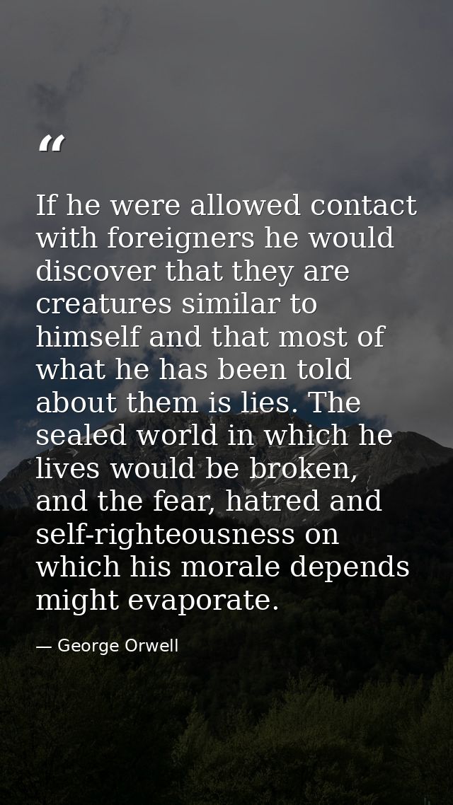 If he were allowed contact with foreigners he would discover that they are creatures similar to himself and that most of — George Orwell