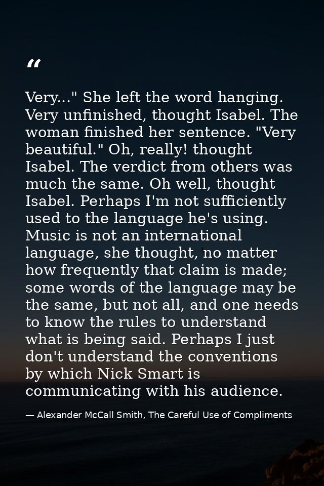 Very..." She left the word hanging. Very unfinished, thought Isabel. The woman finished her sentence. "Very beautiful."  — Alexander McCall Smith, The Careful Use of Compliments